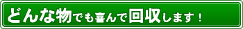 どんな物でも喜んで回収します